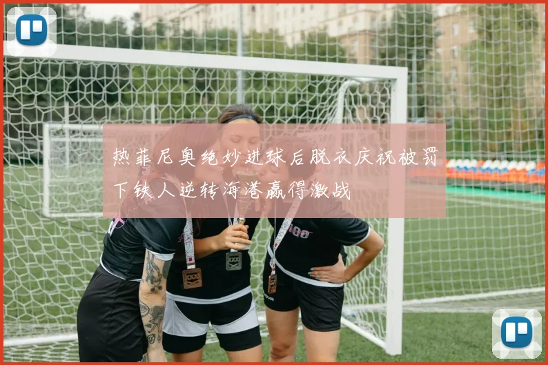 热菲尼奥绝妙进球后脱衣庆祝被罚下铁人逆转海港赢得激战