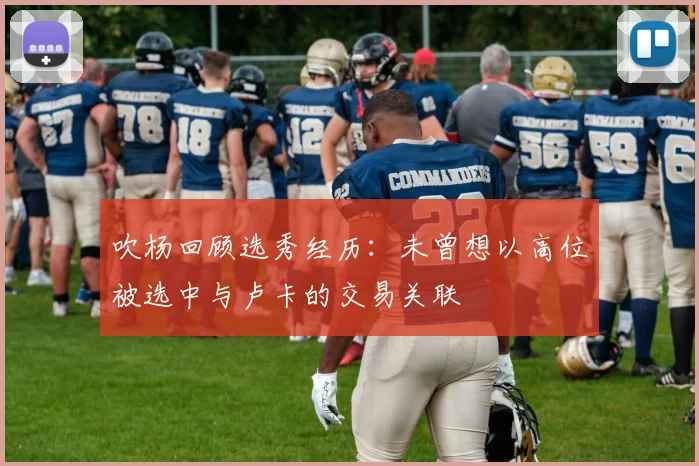 吹杨回顾选秀经历：未曾想以高位被选中与卢卡的交易关联
