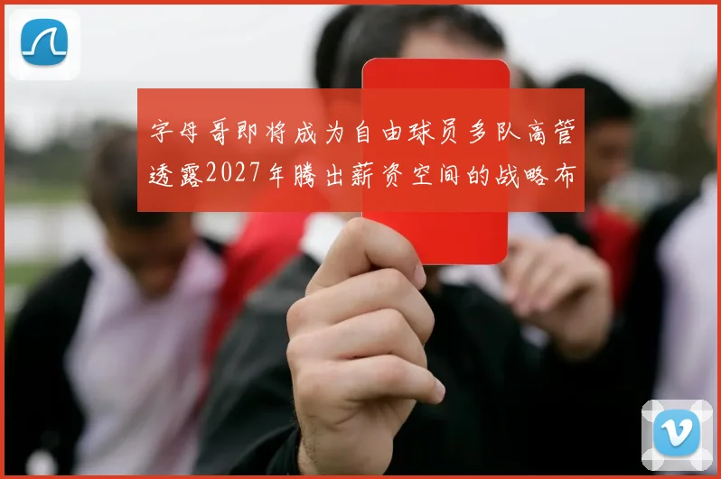 字母哥即将成为自由球员多队高管透露2027年腾出薪资空间的战略布局