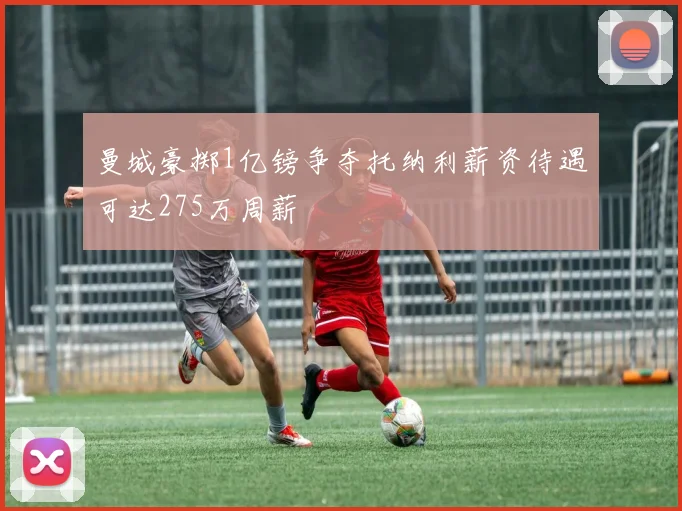 曼城豪掷1亿镑争夺托纳利薪资待遇可达275万周薪