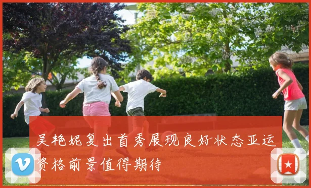 吴艳妮复出首秀展现良好状态亚运资格前景值得期待