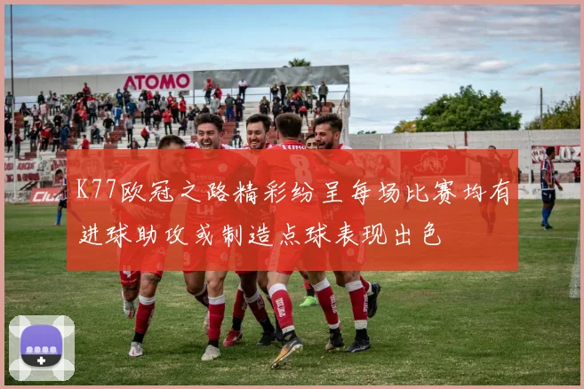 K77欧冠之路精彩纷呈每场比赛均有进球助攻或制造点球表现出色