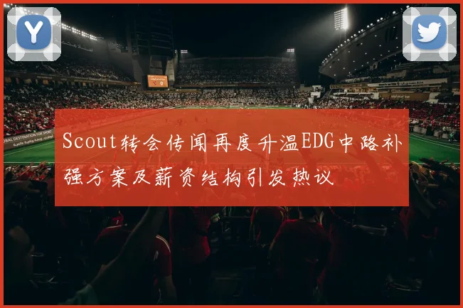 Scout转会传闻再度升温EDG中路补强方案及薪资结构引发热议