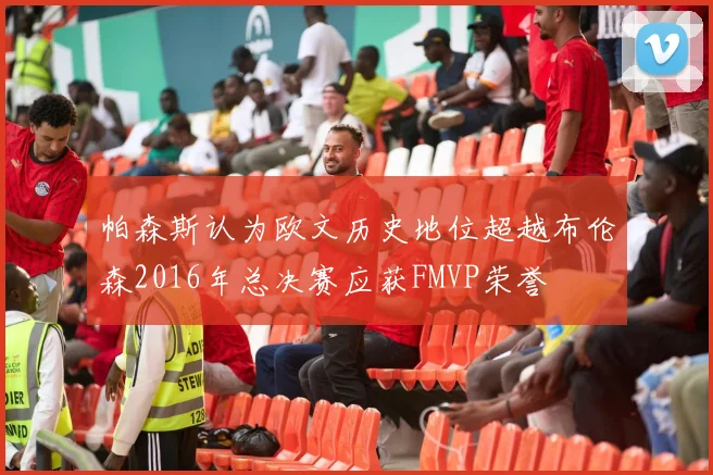 帕森斯认为欧文历史地位超越布伦森2016年总决赛应获FMVP荣誉