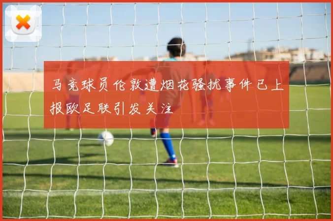 马竞球员伦敦遭烟花骚扰事件已上报欧足联引发关注