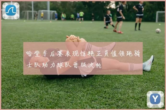 哈登季后赛表现惊艳正负值领跑骑士队助力球队晋级次轮