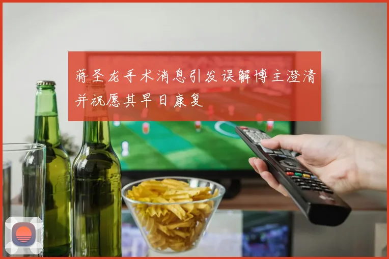 蒋圣龙手术消息引发误解博主澄清并祝愿其早日康复