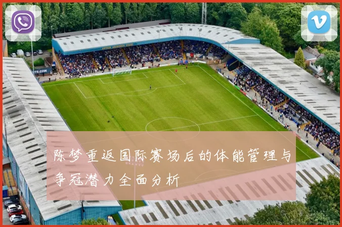 陈梦重返国际赛场后的体能管理与争冠潜力全面分析