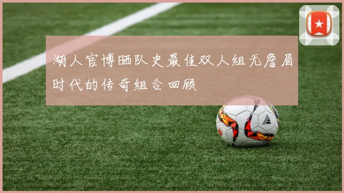 湖人官博晒队史最佳双人组无詹眉时代的传奇组合回顾