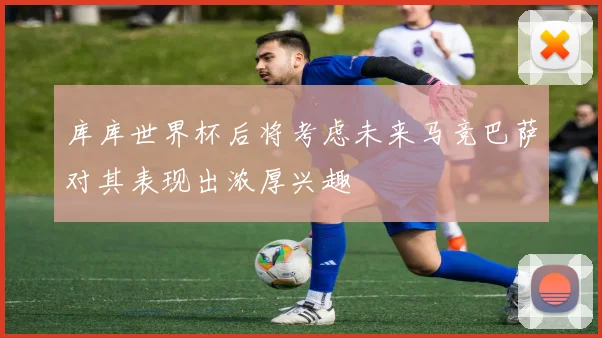 库库世界杯后将考虑未来马竞巴萨对其表现出浓厚兴趣