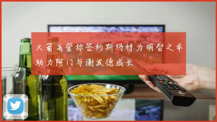 火箭高管称签约斯玛特为明智之举助力阿门与谢泼德成长