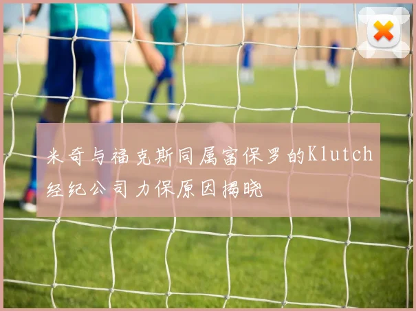 米奇与福克斯同属富保罗的Klutch经纪公司力保原因揭晓