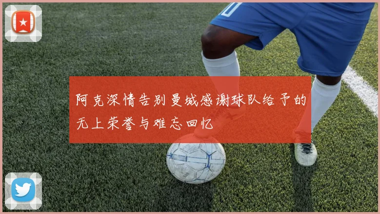 阿克深情告别曼城感谢球队给予的无上荣誉与难忘回忆