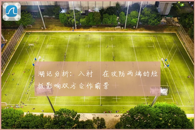 湖记分析：八村塁在攻防两端的短板影响双方合作前景