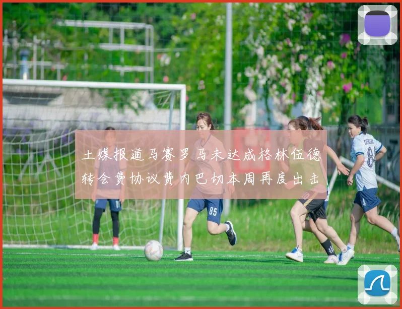 土媒报道马赛罗马未达成格林伍德转会费协议费内巴切本周再度出击