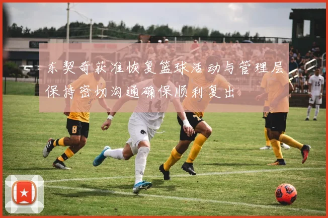 东契奇获准恢复篮球活动与管理层保持密切沟通确保顺利复出