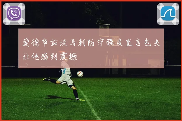 爱德华兹谈马刺防守强度直言包夹让他感到震撼