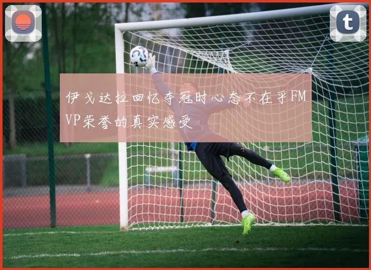 伊戈达拉回忆夺冠时心态不在乎FMVP荣誉的真实感受