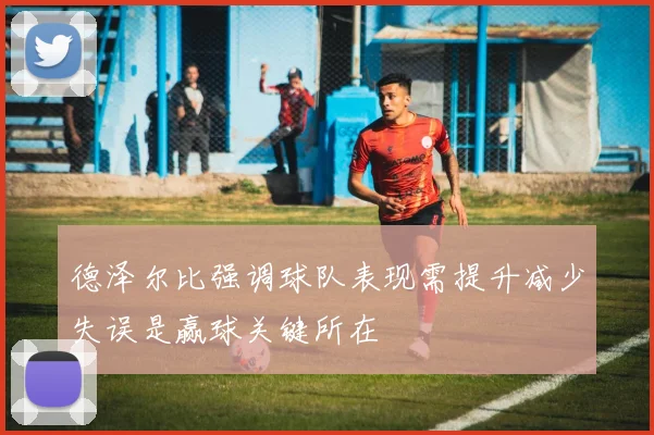 德泽尔比强调球队表现需提升减少失误是赢球关键所在
