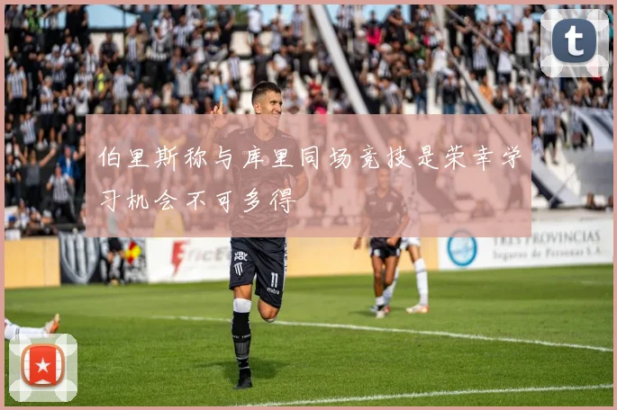 伯里斯称与库里同场竞技是荣幸学习机会不可多得