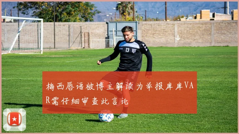 梅西唇语被博主解读为举报库库VAR需仔细审查此言论