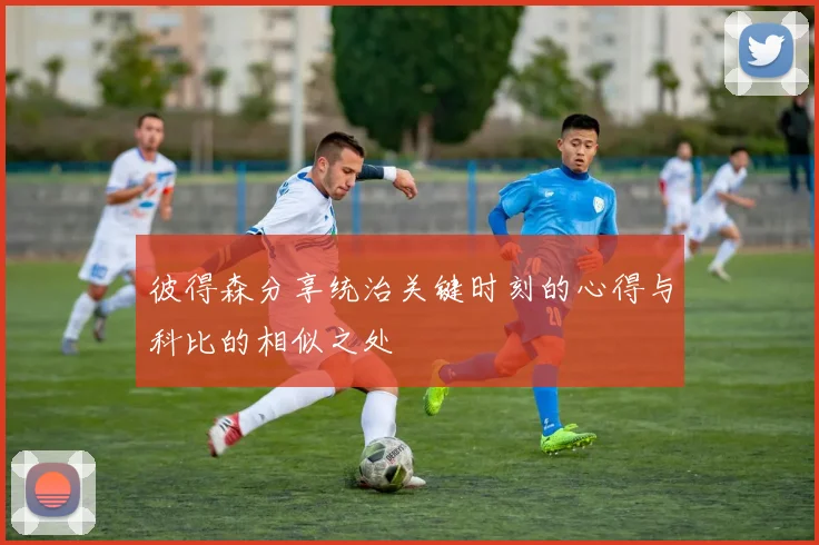 彼得森分享统治关键时刻的心得与科比的相似之处