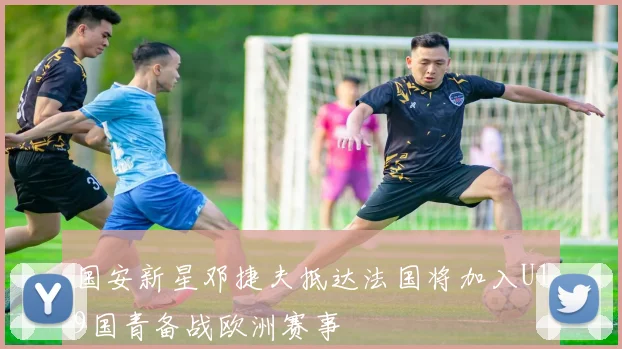 国安新星邓捷夫抵达法国将加入U19国青备战欧洲赛事