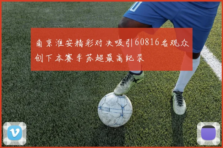 南京淮安精彩对决吸引60816名观众创下本赛季苏超最高纪录