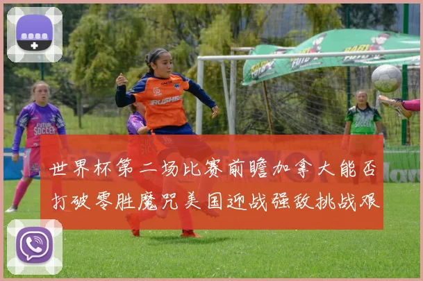 世界杯第二场比赛前瞻加拿大能否打破零胜魔咒美国迎战强敌挑战艰巨