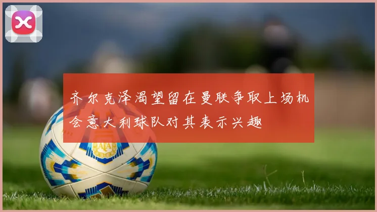齐尔克泽渴望留在曼联争取上场机会意大利球队对其表示兴趣