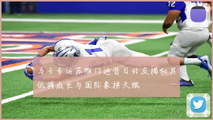 马卡专访苏维门迪昔日好友揭秘其低调成长与国际象棋天赋