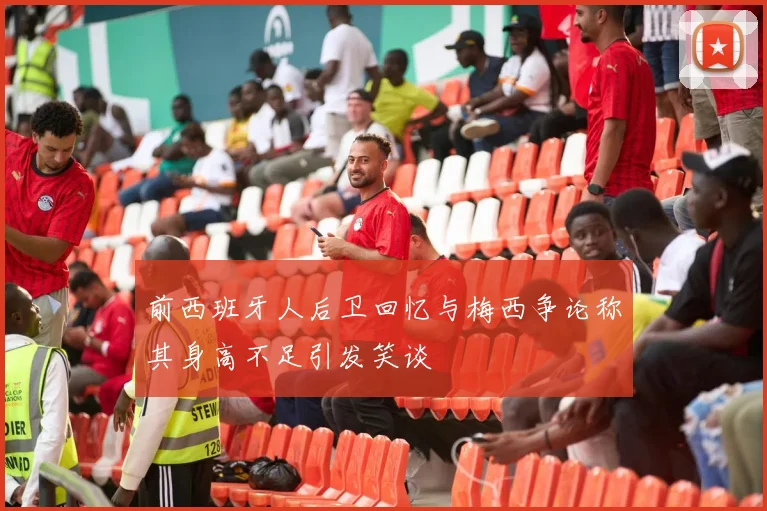 前西班牙人后卫回忆与梅西争论称其身高不足引发笑谈