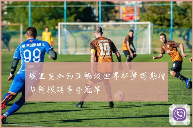 埃里克加西亚畅谈世界杯梦想期待与阿根廷争夺冠军