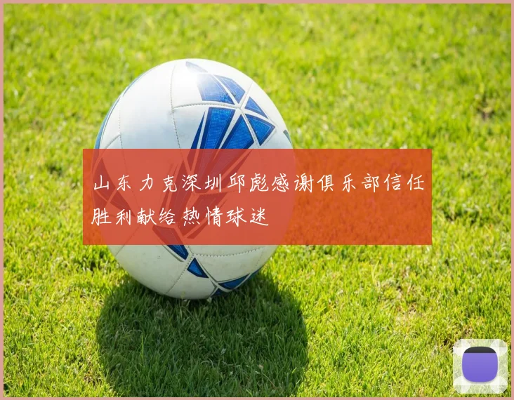 山东力克深圳邱彪感谢俱乐部信任胜利献给热情球迷
